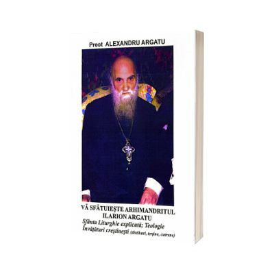 Va sfatuieste Arhimandritul Ilarion Argatu