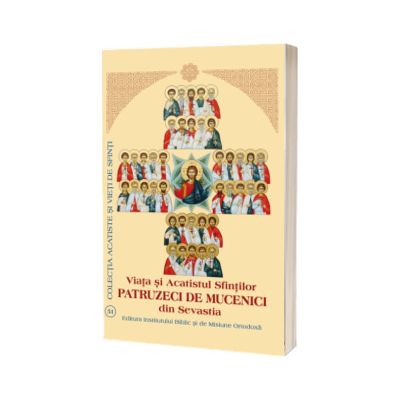 Viata si Acatistul Sfintilor PATRUZECI DE MUCENICI din Sevastia