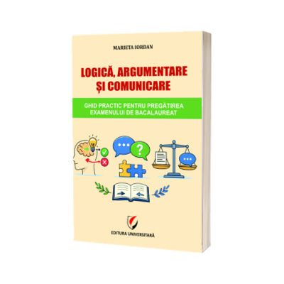 Logica, argumentare si comunicare. Ghid practic pentru pregatirea examenului de Bacalaureat