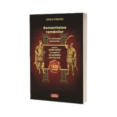 Romanitatea romanilor in viziunea istoricilor. 1400 grile pentru admiterea la Academia de Politie