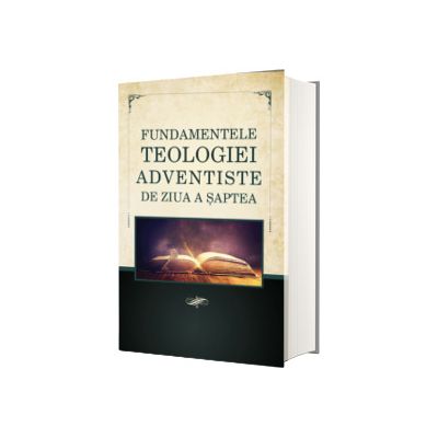 Fundamentele Teologiei Adventiste de ziua a Saptea