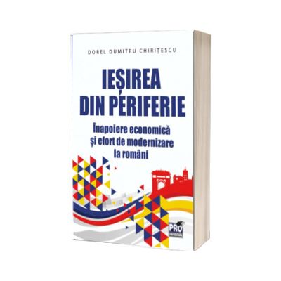 Iesirea din periferie. Inapoiere economica si efort de modernizare la romani