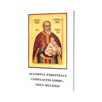 Acatistul parintelui Constantin Sarbu, noul mucenic