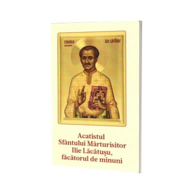Acatistul Sfantului Marturisitor Ilie Lacatusu, facatorul de minuni