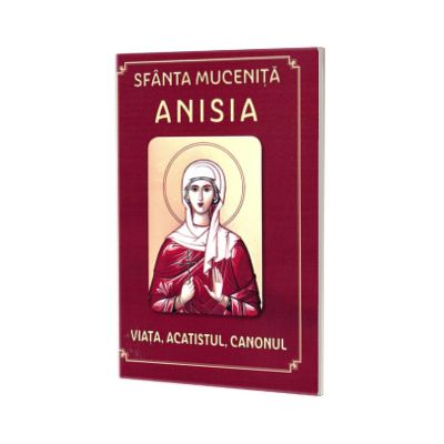 Sfanta Mucenita Anisia. Viata, acatistul, canonul