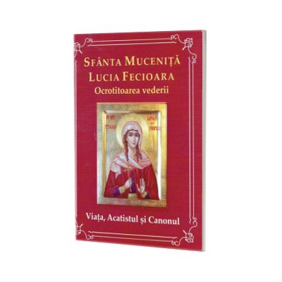 Sfanta mucenita Lucia Fecioara. Ocrotitoarea vederii. Viata, acatistul, si canonul