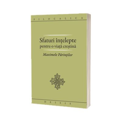 Sfaturi intelepte pentru o viata crestina. Maximele Parintilor. FILOCALICA