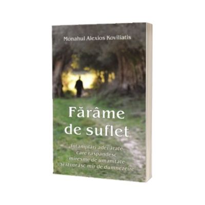 Farame de suflet. Intamplari adevarate care raspandesc miresme de umanitate si izvorasc mir de dumnezeire
