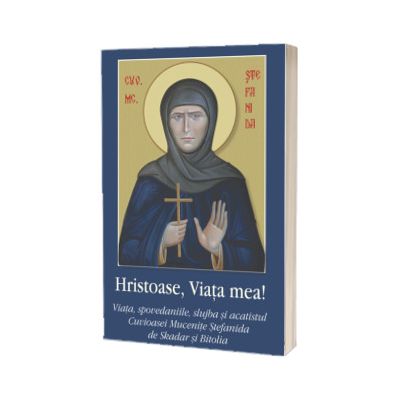 Hristoase, Viata mea!. Viata, spovedaniile, slujba si acatistul Cuvioasei Mucenite Stefanida de Skadar si Bitolia