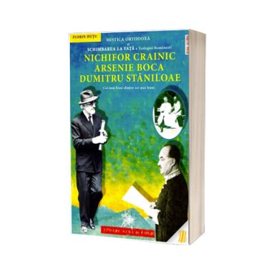 Mistica Ortodoxa si Schimbarea la Fata a Teologiei romanesti: Nichifor Crainic, Arsenie Boca, Dumitru Staniloae