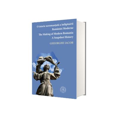 O istorie neromantata a infaptuirii Romaniei Moderne / The Making of Modern Romania. A Snapshot History