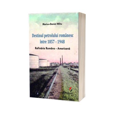 Destinul petrolului romanesc intre 1857-1948